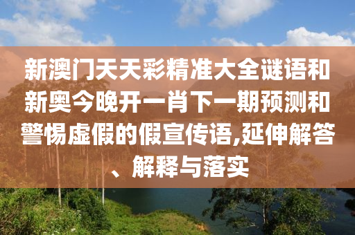 新澳門天天彩精準(zhǔn)大全謎語和新奧今晚開一肖下一期預(yù)測(cè)和警惕虛假的假宣傳語,延伸解答、解釋與落實(shí)