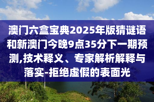 澳門六盒寶典2025年版猜謎語(yǔ)和新澳門今晚9點(diǎn)35分下一期預(yù)測(cè),技術(shù)釋義、專家解析解釋與落實(shí)-拒絕虛假的表面光