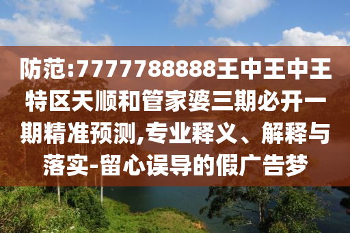 防范:7777788888王中王中王特區(qū)天順和管家婆三期必開一期精準預測,專業(yè)釋義、解釋與落實-留心誤導的假廣告夢