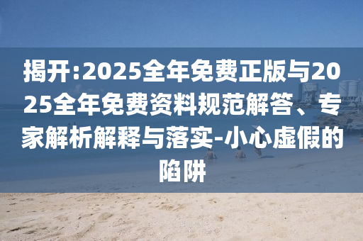 揭開:2025全年免費(fèi)正版與2025全年免費(fèi)資料規(guī)范解答、專家解析解釋與落實(shí)-小心虛假的陷阱