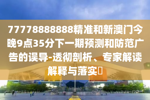 77778888888精準(zhǔn)和新澳門今晚9點(diǎn)35分下一期預(yù)測(cè)和防范廣告的誤導(dǎo)-透徹剖析、專家解讀解釋與落實(shí)?