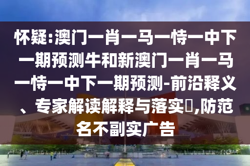 懷疑:澳門一肖一馬一恃一中下一期預(yù)測牛和新澳門一肖一馬一恃一中下一期預(yù)測-前沿釋義、專家解讀解釋與落實(shí)?,防范名不副實(shí)廣告