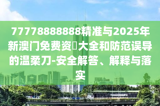 77778888888精準與2025年新澳門免費資枓大全和防范誤導(dǎo)的溫柔刀-安全解答、解釋與落實