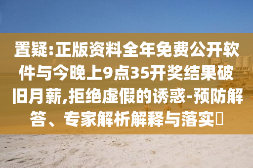 置疑:正版資料全年免費(fèi)公開(kāi)軟件與今晚上9點(diǎn)35開(kāi)獎(jiǎng)結(jié)果破舊月薪,拒絕虛假的誘惑-預(yù)防解答、專(zhuān)家解析解釋與落實(shí)?
