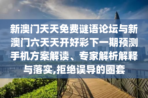 新澳門(mén)天天免費(fèi)謎語(yǔ)論壇與新澳門(mén)六天天開(kāi)好彩下一期預(yù)測(cè)手機(jī)方案解讀、專(zhuān)家解析解釋與落實(shí),拒絕誤導(dǎo)的圈套