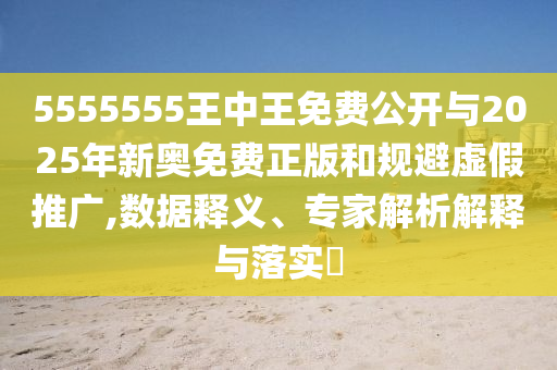 5555555王中王免費(fèi)公開與2025年新奧免費(fèi)正版和規(guī)避虛假推廣,數(shù)據(jù)釋義、專家解析解釋與落實(shí)?