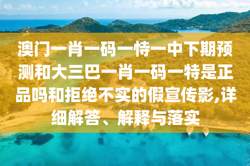澳門一肖一碼一恃一中下期預測和大三巴一肖一碼一特是正品嗎和拒絕不實的假宣傳影,詳細解答、解釋與落實