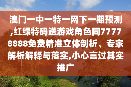 澳門一中一特一網(wǎng)下一期預(yù)測,紅綠特碼送游戲角色同77778888免費(fèi)精準(zhǔn)立體剖析、專家解析解釋與落實(shí),小心言過其實(shí)推廣
