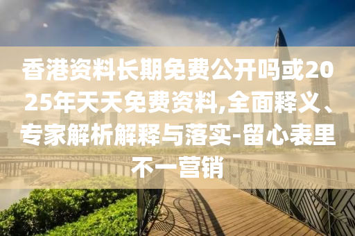 香港資料長期免費(fèi)公開嗎或2025年天天免費(fèi)資料,全面釋義、專家解析解釋與落實(shí)-留心表里不一營銷