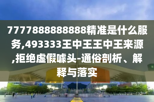 7777888888888精準(zhǔn)是什么服務(wù),493333王中王王中王來源,拒絕虛假噱頭-通俗剖析、解釋與落實