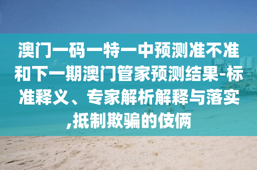澳門一碼一特一中預測準不準和下一期澳門管家預測結(jié)果-標準釋義、專家解析解釋與落實,抵制欺騙的伎倆