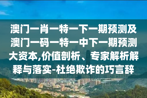 澳門(mén)一肖一特一下一期預(yù)測(cè)及澳門(mén)一碼一特一中下一期預(yù)測(cè)大資本,價(jià)值剖析、專(zhuān)家解析解釋與落實(shí)-杜絕欺詐的巧言辭