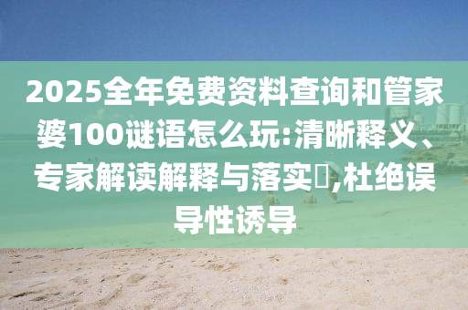 2025全年免費(fèi)資料查詢和管家婆100謎語怎么玩:清晰釋義、專家解讀解釋與落實(shí)?,杜絕誤導(dǎo)性誘導(dǎo)