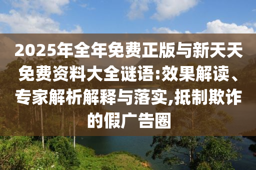 2025年全年免費(fèi)正版與新天天免費(fèi)資料大全謎語:效果解讀、專家解析解釋與落實(shí),抵制欺詐的假廣告圈
