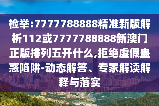 檢舉:7777788888精準(zhǔn)新版解析112或7777788888新澳門正版排列五開什么,拒絕虛假蠱惑陷阱-動態(tài)解答、專家解讀解釋與落實
