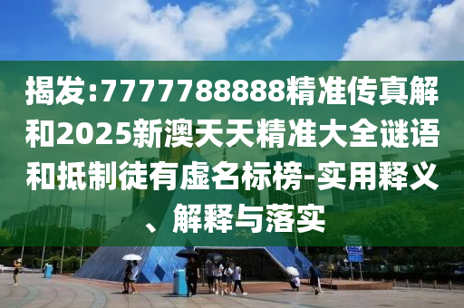揭發(fā):7777788888精準(zhǔn)傳真解和2025新澳天天精準(zhǔn)大全謎語和抵制徒有虛名標(biāo)榜-實用釋義、解釋與落實