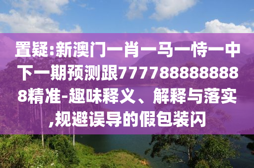 置疑:新澳門一肖一馬一恃一中下一期預(yù)測跟7777888888888精準(zhǔn)-趣味釋義、解釋與落實,規(guī)避誤導(dǎo)的假包裝閃