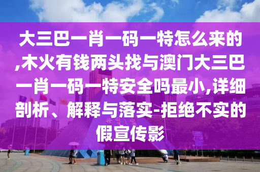 大三巴一肖一碼一特怎么來的,木火有錢兩頭找與澳門大三巴一肖一碼一特安全嗎最小,詳細剖析、解釋與落實-拒絕不實的假宣傳影