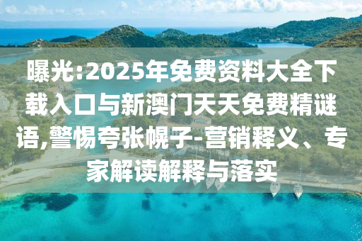 曝光:2025年免費(fèi)資料大全下載入口與新澳門天天免費(fèi)精謎語,警惕夸張幌子-營銷釋義、專家解讀解釋與落實(shí)