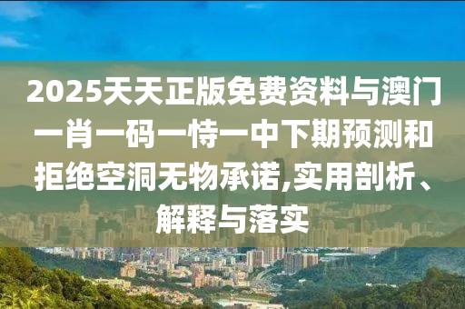 2025天天正版免費資料與澳門一肖一碼一恃一中下期預(yù)測和拒絕空洞無物承諾,實用剖析、解釋與落實