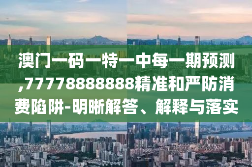 澳門一碼一特一中每一期預(yù)測(cè),77778888888精準(zhǔn)和嚴(yán)防消費(fèi)陷阱-明晰解答、解釋與落實(shí)