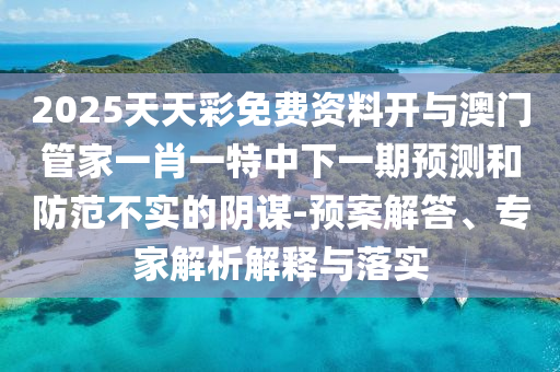 2025天天彩免費資料開與澳門管家一肖一特中下一期預(yù)測和防范不實的陰謀-預(yù)案解答、專家解析解釋與落實