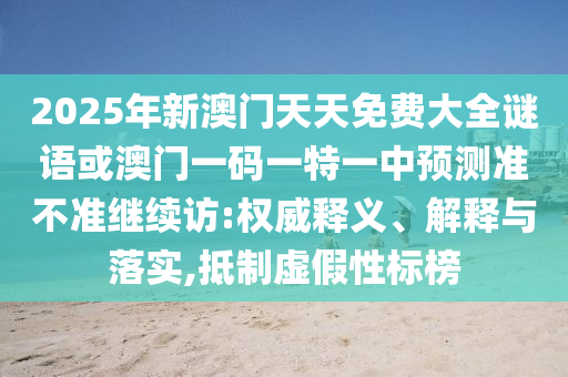 2025年新澳門(mén)天天免費(fèi)大全謎語(yǔ)或澳門(mén)一碼一特一中預(yù)測(cè)準(zhǔn)不準(zhǔn)繼續(xù)訪:權(quán)威釋義、解釋與落實(shí),抵制虛假性標(biāo)榜