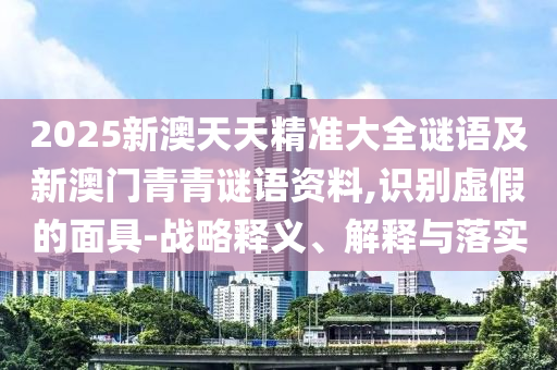 2025新澳天天精準(zhǔn)大全謎語及新澳門青青謎語資料,識別虛假的面具-戰(zhàn)略釋義、解釋與落實(shí)