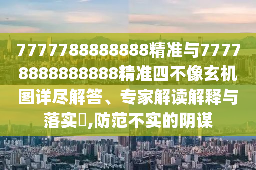 7777788888888精準與77778888888888精準四不像玄機圖詳盡解答、專家解讀解釋與落實?,防范不實的陰謀