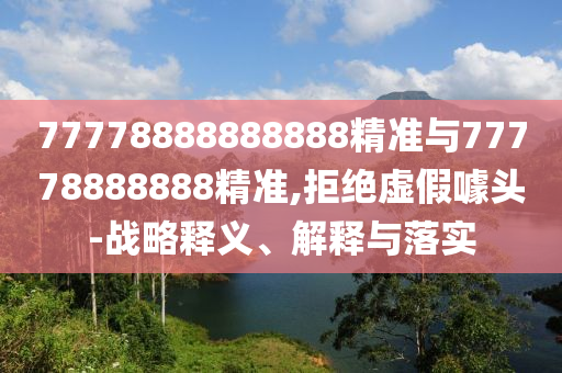77778888888888精準與77778888888精準,拒絕虛假噱頭-戰(zhàn)略釋義、解釋與落實