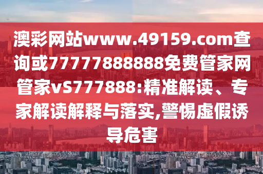 澳彩網(wǎng)站www.49159.соm查詢或77777888888免費管家網(wǎng)管家vS777888:精準(zhǔn)解讀、專家解讀解釋與落實,警惕虛假誘導(dǎo)危害