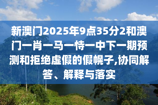 新澳門2025年9點(diǎn)35分2和澳門一肖一馬一恃一中下一期預(yù)測和拒絕虛假的假幌子,協(xié)同解答、解釋與落實(shí)