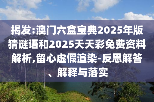 揭發(fā):澳門(mén)六盒寶典2025年版猜謎語(yǔ)和2025天天彩免費(fèi)資料解析,留心虛假渲染-反思解答、解釋與落實(shí)