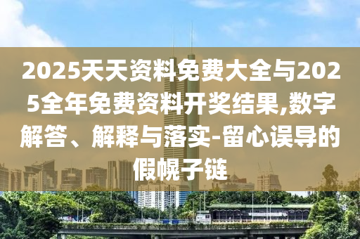 2025天天資料免費大全與2025全年免費資料開獎結(jié)果,數(shù)字解答、解釋與落實-留心誤導(dǎo)的假幌子鏈