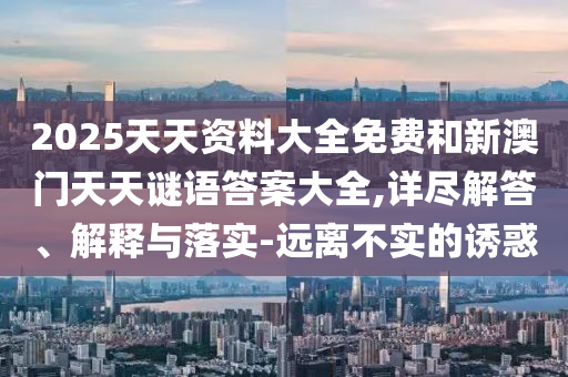 2025天天資料大全免費和新澳門天天謎語答案大全,詳盡解答、解釋與落實-遠(yuǎn)離不實的誘惑