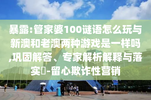 暴露:管家婆100謎語(yǔ)怎么玩與新澳和老澳兩種游戲是一樣嗎,鞏固解答、專家解析解釋與落實(shí)?-留心欺詐性營(yíng)銷
