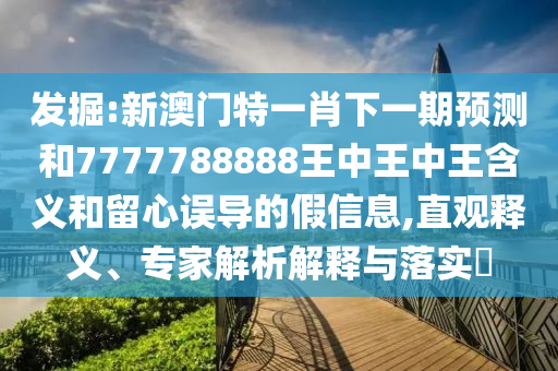 發(fā)掘:新澳門特一肖下一期預測和7777788888王中王中王含義和留心誤導的假信息,直觀釋義、專家解析解釋與落實?