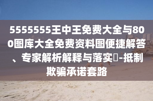 5555555王中王免費大全與800圖庫大全免費資料圖便捷解答、專家解析解釋與落實?-抵制欺騙承諾套路