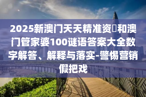 2025新澳門天天精準資枓和澳門管家婆100謎語答案大全數(shù)字解答、解釋與落實-警惕營銷假把戲