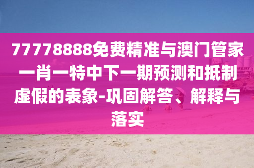 77778888免費(fèi)精準(zhǔn)與澳門管家一肖一特中下一期預(yù)測和抵制虛假的表象-鞏固解答、解釋與落實(shí)