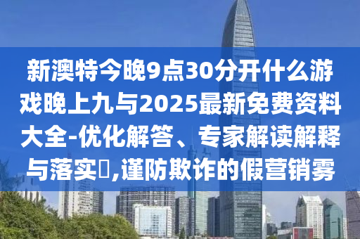 新澳特今晚9點(diǎn)30分開(kāi)什么游戲晚上九與2025最新免費(fèi)資料大全-優(yōu)化解答、專家解讀解釋與落實(shí)?,謹(jǐn)防欺詐的假營(yíng)銷霧