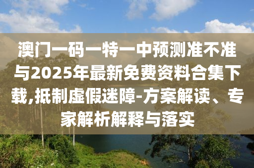 澳門一碼一特一中預測準不準與2025年最新免費資料合集下載,抵制虛假迷障-方案解讀、專家解析解釋與落實