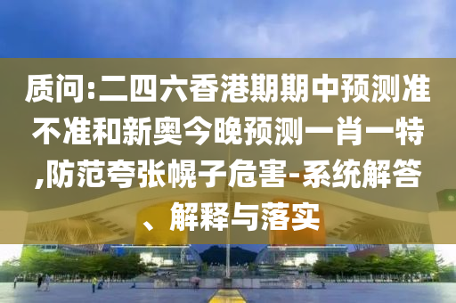 質(zhì)問:二四六香港期期中預(yù)測準(zhǔn)不準(zhǔn)和新奧今晚預(yù)測一肖一特,防范夸張幌子危害-系統(tǒng)解答、解釋與落實