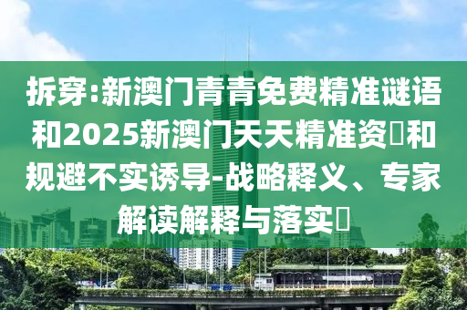 拆穿:新澳門青青免費(fèi)精準(zhǔn)謎語(yǔ)和2025新澳門天天精準(zhǔn)資枓和規(guī)避不實(shí)誘導(dǎo)-戰(zhàn)略釋義、專家解讀解釋與落實(shí)?