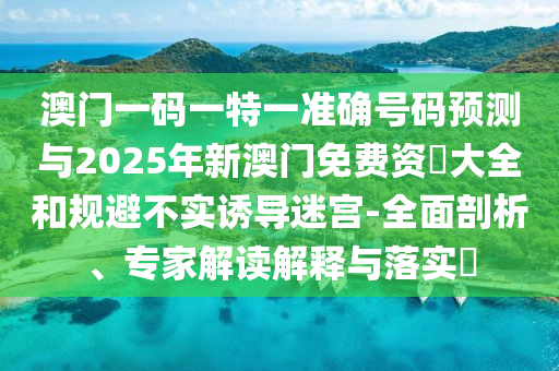 澳門一碼一特一準(zhǔn)確號(hào)碼預(yù)測(cè)與2025年新澳門免費(fèi)資枓大全和規(guī)避不實(shí)誘導(dǎo)迷宮-全面剖析、專家解讀解釋與落實(shí)?