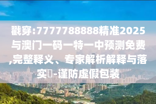 戳穿:7777788888精準2025與澳門一碼一特一中預(yù)測免費,完整釋義、專家解析解釋與落實?-謹防虛假包裝