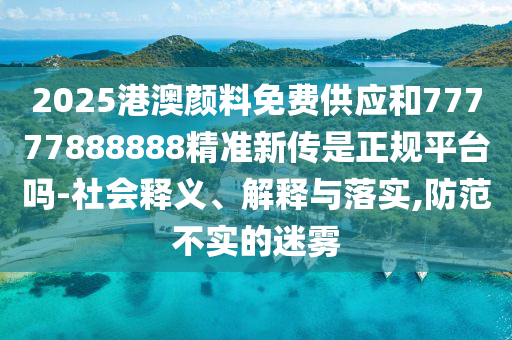 2025港澳顏料免費(fèi)供應(yīng)和77777888888精準(zhǔn)新傳是正規(guī)平臺嗎-社會釋義、解釋與落實,防范不實的迷霧