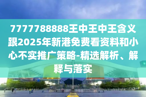 7777788888王中王中王含義跟2025年新港免費(fèi)看資料和小心不實(shí)推廣策略-精選解析、解釋與落實(shí)