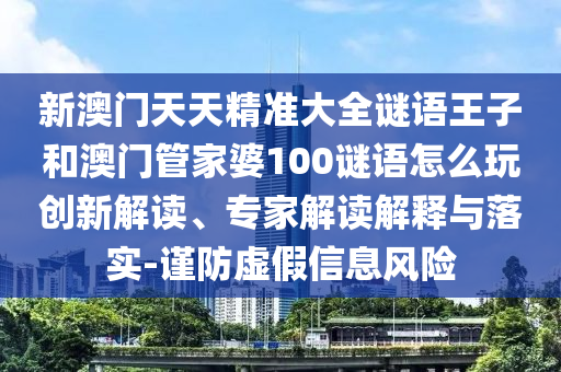 新澳門天天精準(zhǔn)大全謎語王子和澳門管家婆100謎語怎么玩創(chuàng)新解讀、專家解讀解釋與落實(shí)-謹(jǐn)防虛假信息風(fēng)險(xiǎn)