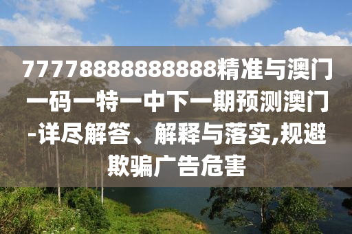 77778888888888精準(zhǔn)與澳門一碼一特一中下一期預(yù)測澳門-詳盡解答、解釋與落實,規(guī)避欺騙廣告危害